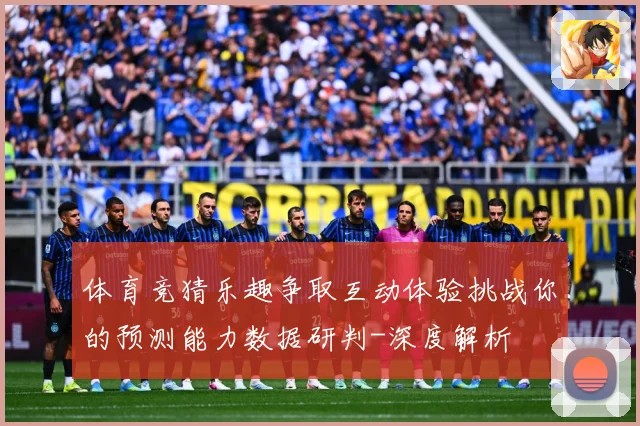 体育竞猜乐趣争取互动体验挑战你的预测能力数据研判-深度解析