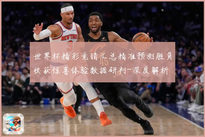 世界杯精彩竞猜汇总精准预测胜负收获惊喜体验数据研判-深度解析