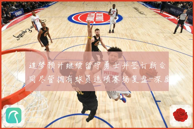 追梦预计继续留守勇士并签订新合同尽管拥有球员选项赛场复盘-深度解析