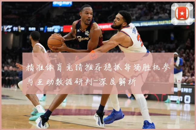 精准体育竞猜推荐稳抓每场胜机参与互动数据研判-深度解析
