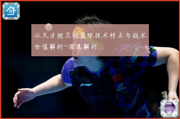 从天才控卫到篮球技术特点与战术价值解析-深度解析