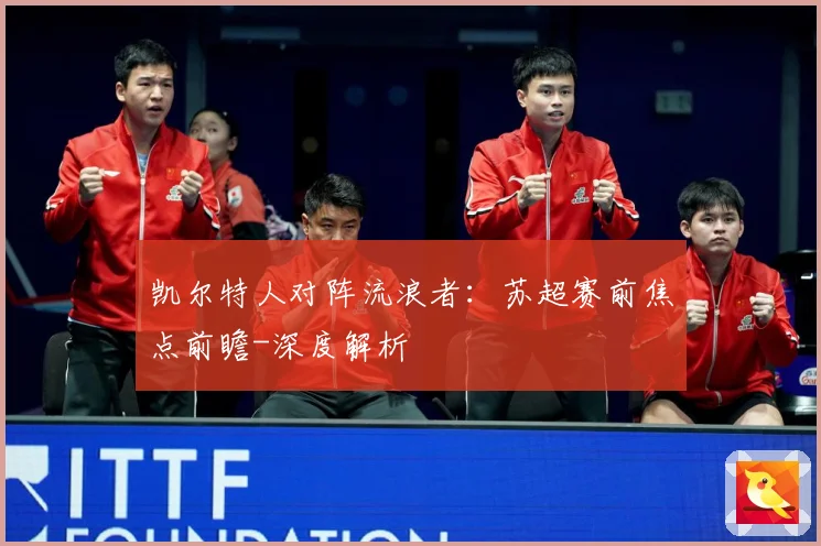凯尔特人对阵流浪者：苏超赛前焦点前瞻-深度解析
