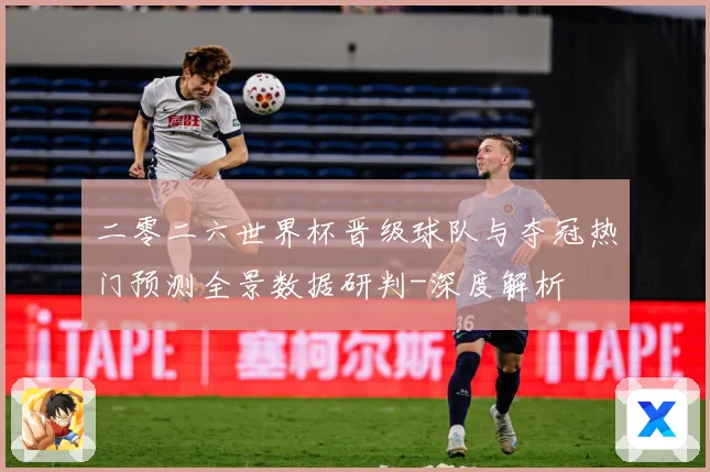 二零二六世界杯晋级球队与夺冠热门预测全景数据研判-深度解析