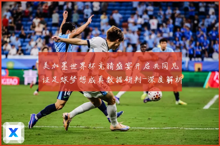 美加墨世界杯竞猜盛宴开启共同见证足球梦想成真数据研判-深度解析