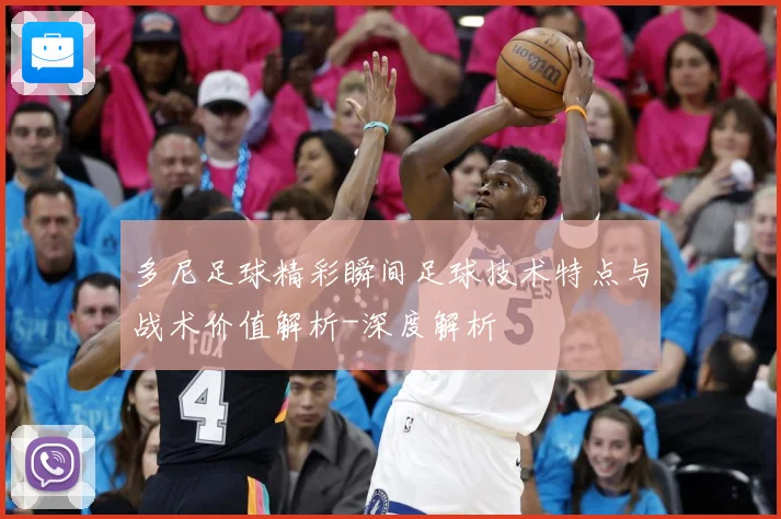 多尼足球精彩瞬间足球技术特点与战术价值解析-深度解析