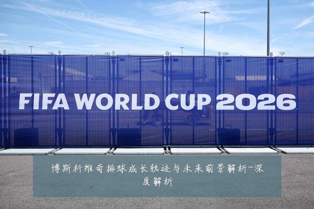 博斯科维奇排球成长轨迹与未来前景解析-深度解析