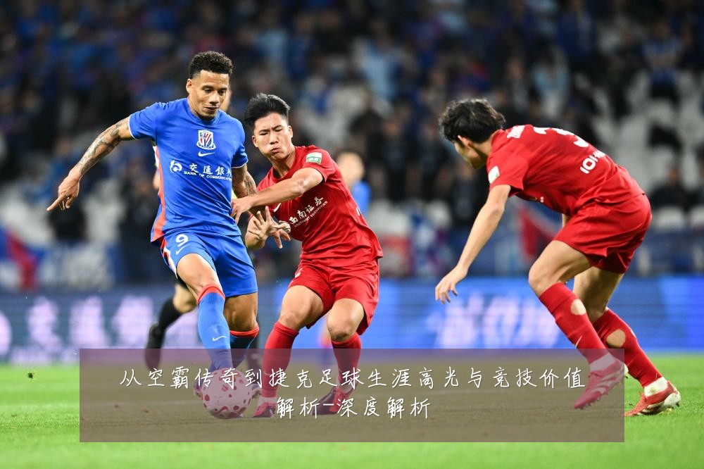 从空霸传奇到捷克足球生涯高光与竞技价值解析-深度解析