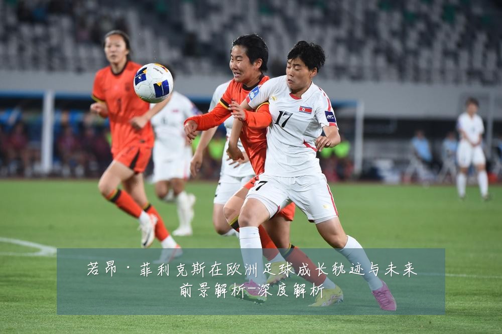 若昂·菲利克斯在欧洲足球成长轨迹与未来前景解析-深度解析