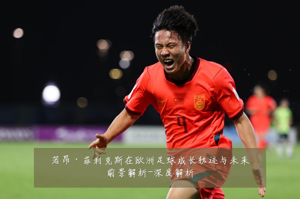 若昂·菲利克斯在欧洲足球成长轨迹与未来前景解析-深度解析