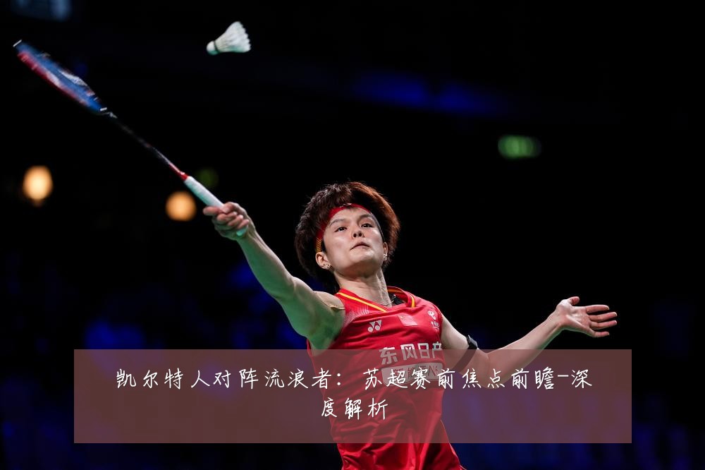 凯尔特人对阵流浪者：苏超赛前焦点前瞻-深度解析