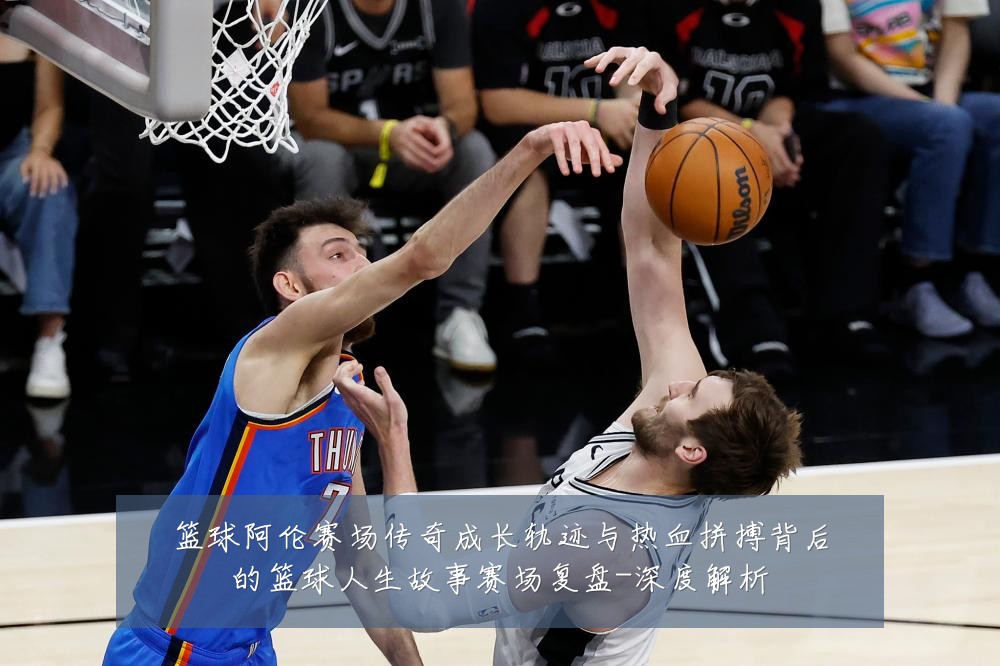 篮球阿伦赛场传奇成长轨迹与热血拼搏背后的篮球人生故事赛场复盘-深度解析